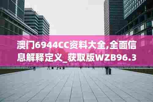 澳门6944CC资料大全,全面信息解释定义_获取版WZB96.367