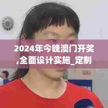 2024年今晚澳门开奖,全面设计实施_定制版MYU11.551