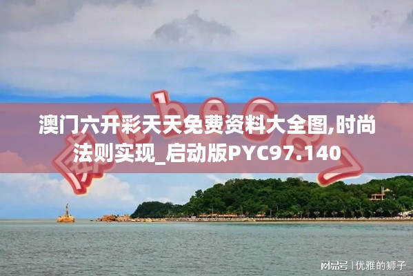 澳门六开彩天天免费资料大全图,时尚法则实现_启动版PYC97.140