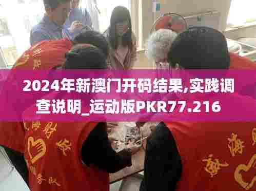 2024年新澳门开码结果,实践调查说明_运动版PKR77.216