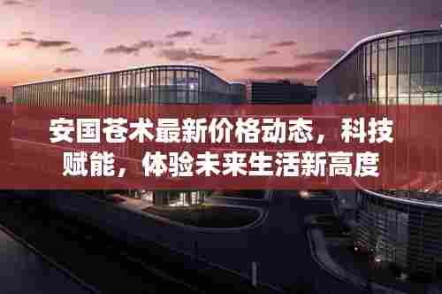 科技赋能下的安国苍术最新价格动态,体验未来生活新高度