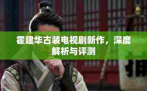 霍建华古装电视剧新作深度剖析与评测，古装魅力再现荧屏