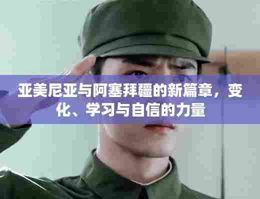 亚美尼亚与阿塞拜疆的新篇章,变化、学习与自信的力量塑造未来