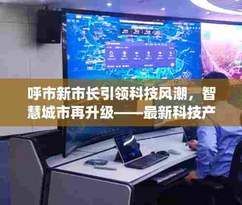 呼市新市长引领智慧城市升级，科技风潮下的最新科技产品体验报告