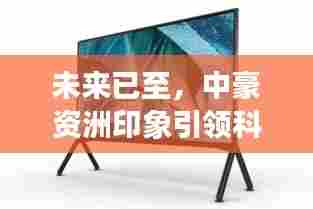 揭秘未来科技新纪元，中豪资洲印象引领潮流，重磅新品动态展望2024年展望