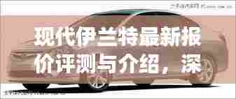 现代伊兰特最新报价评测深度解析，特性、使用体验与竞争力全面剖析