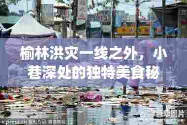 榆林洪灾一线之外的美食秘境,小巷深处的独特风味