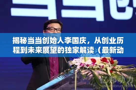 独家解读当当创始人李国庆,创业历程与未来展望(最新动态揭秘)