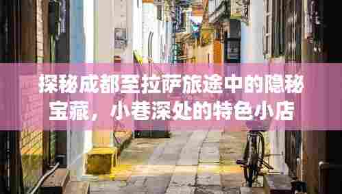 探秘成都至拉萨旅途隐秘宝藏,小巷特色小店之旅