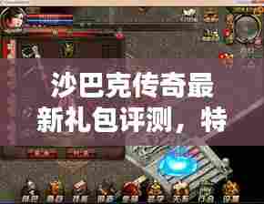 沙巴克传奇最新礼包评测,特性、体验、对比与用户体验深度剖析