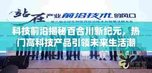 科技揭秘百合川新纪元，高科技产品引领未来生活潮流，极致科技魅力体验