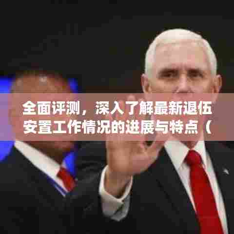 全面评测,深入了解最新退伍安置工作情况的进展与特点(2024年深度分析)