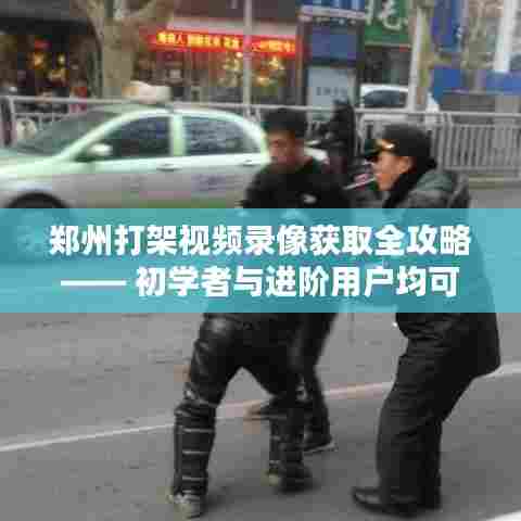 郑州打架视频录像获取指南，适合初学者与进阶用户参考