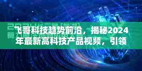 飞哥科技趋势前沿揭秘,引领未来的高科技产品视频,展望2024年生活潮流新趋势