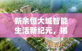 新余恒大城智能生活新纪元,揭秘最新科技住宅价格与超凡体验展望2024年展望报告