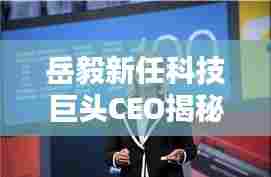 岳毅接任科技巨头CEO，革新之作引领未来生活潮流，历史性的12月4日揭秘