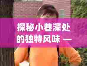 探秘小巷深处的独特风味，李小璐背后的隐藏特色小店揭秘