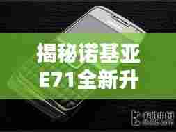 揭秘诺基亚E71全新升级,科技与生活的完美融合,12月4日报价曝光