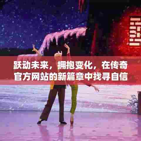传奇官方网站新篇章,跃动未来,拥抱变化,找寻自信与成就感的源泉