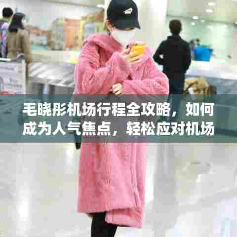 毛晓彤机场行程攻略,成为人气焦点必备指南,轻松应对机场热门事件挑战