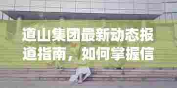 道山集团最新动态报道指南，掌握信息获取与解读技能的策略