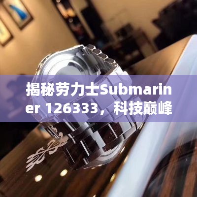 劳力士Submariner 126333,科技巅峰之作引领智能生活革新