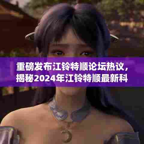 重磅发布江铃特顺论坛热议,揭秘2024年江铃特顺最新科技产品,体验未来生活新篇章!