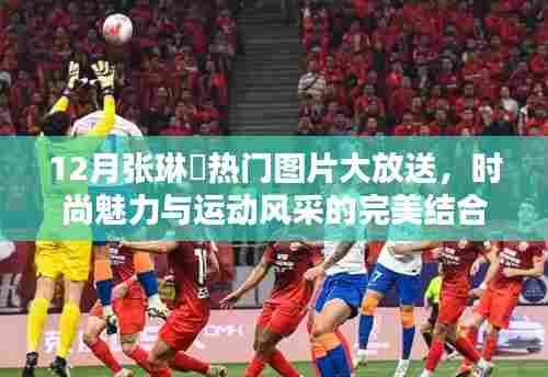 张琳芃时尚运动风采,十二月热门图片展现魅力瞬间