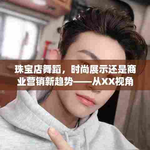 珠宝店舞蹈,时尚展示与商业营销新趋势的交融——从XX视角深度解读其意义与影响
