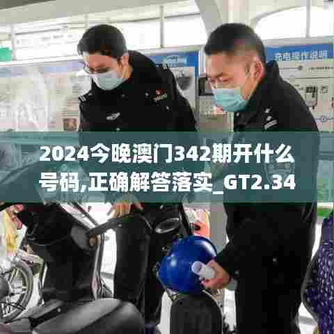 2024今晚澳门342期开什么号码,正确解答落实_GT2.349