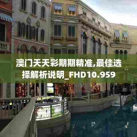 澳门天天彩期期精准,最佳选择解析说明_FHD10.959