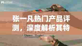 张一凡热门产品深度评测,特性、使用体验与目标用户群解析