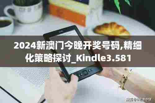 2024新澳门今晚开奖号码,精细化策略探讨_Kindle3.581