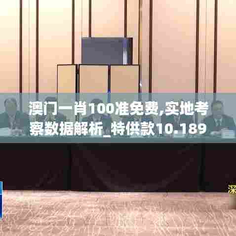 澳门一肖100准免费,实地考察数据解析_特供款10.189