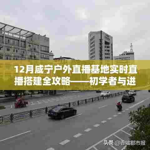 咸宁户外直播基地搭建全攻略,实时直播指南(初学者与进阶用户通用)