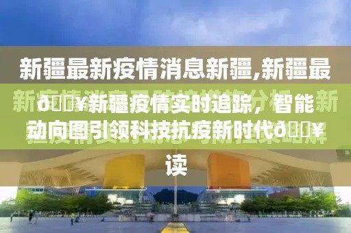 新疆疫情智能动向图,科技引领抗疫新时代