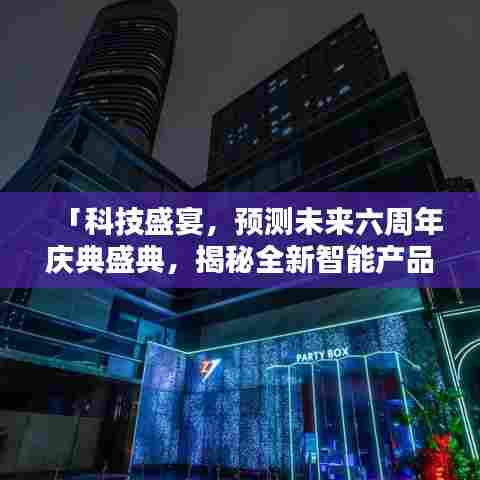 科技盛宴，未来六周年庆典盛典，智能产品引领潮流实时排行新纪元揭秘