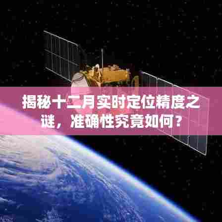 揭秘十二月实时定位精度之谜,真实准确性大揭秘!
