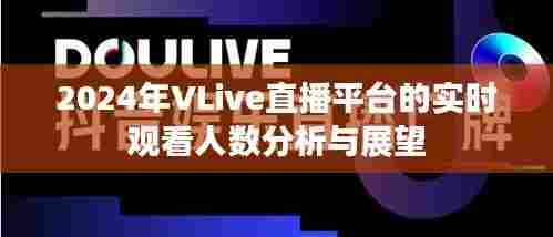 2024年VLive直播平台实时观看人数统计分析及未来展望