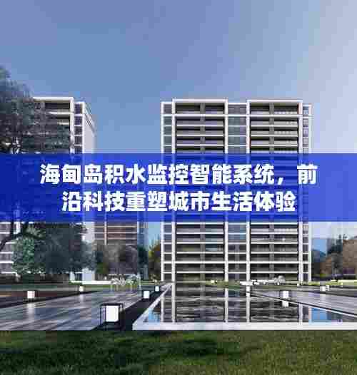 海甸岛积水监控智能系统,前沿科技助力城市生活体验升级
