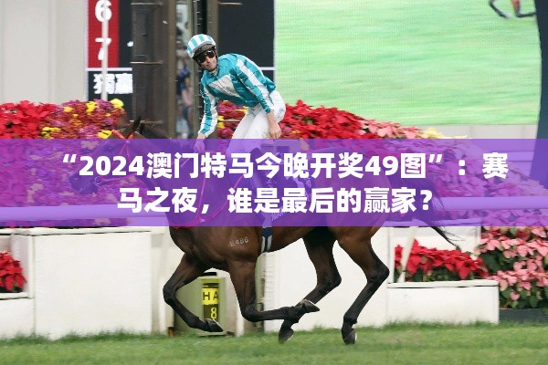 “2024澳门特马今晚开奖49图”:赛马之夜,谁是最后的赢家?