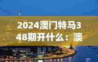 2024澳门特马348期开什么：澳门特马与地方旅游业的互动
