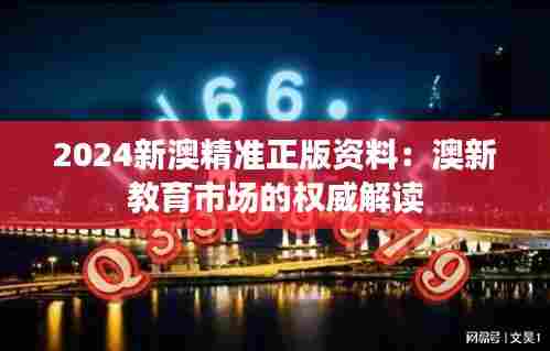 2024新澳精准正版资料:澳新教育市场的权威解读