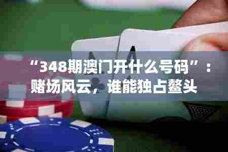 “348期澳门开什么号码”：赌场风云，谁能独占鳌头