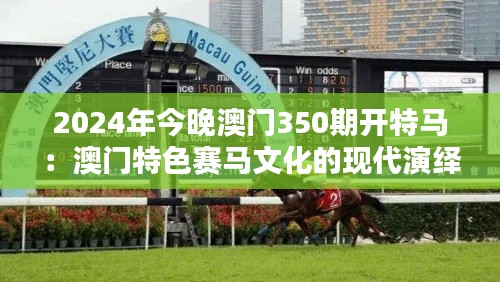 2024年今晚澳门350期开特马:澳门特色赛马文化的现代演绎