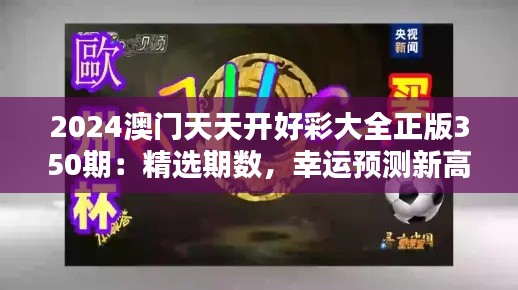 2024澳门天天开好彩大全正版350期:精选期数,幸运预测新高度