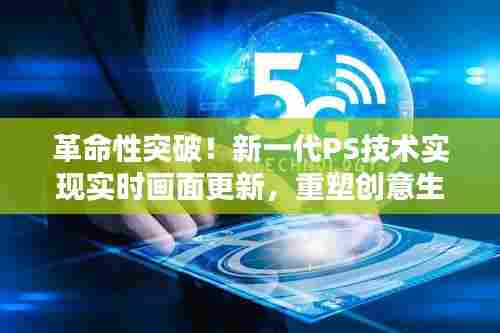 新一代PS技术实现实时画面更新，重塑创意生活，革命性突破！