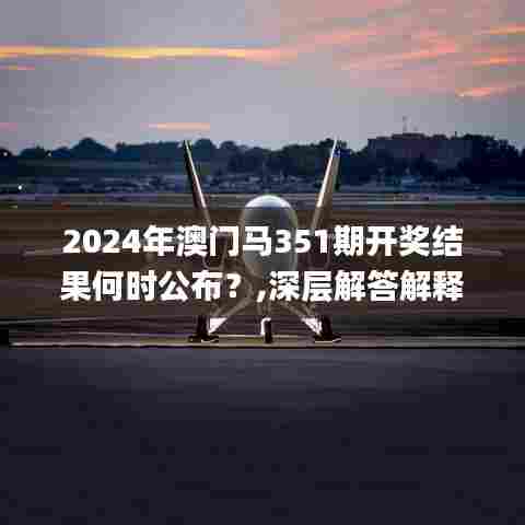 2024年澳门马351期开奖结果何时公布?,深层解答解释落实_尊贵款3.923
