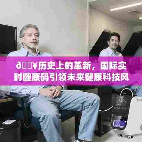 🔥国际实时健康码,引领未来健康科技革新风潮🔥
