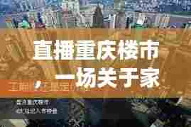 重庆楼市直播,探寻家的温馨之旅